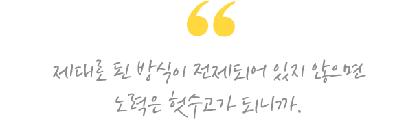 제대로 된 방식이 전제되어 있지 않으면 노력은 헛수고가 되니까.