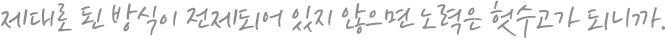 제대로 된 방식이 전제되어 있지 않으면 노력은 헛수고가 되니까.